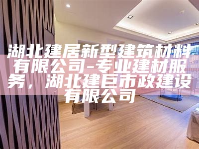 湖北建居新型建筑材料有限公司-专业建材服务，湖北建巨市政建设有限公司