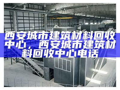 西安城市建筑材料回收中心，西安城市建筑材料回收中心电话