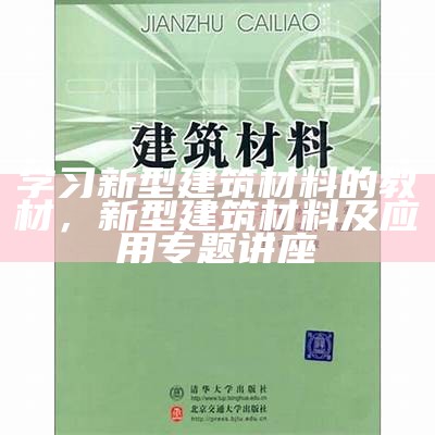 学习新型建筑材料的教材，新型建筑材料及应用专题讲座