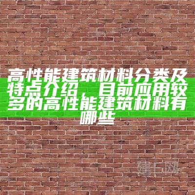 建筑材料：种类、特点、分类及材质介绍，建筑材料的种类、特点及应用