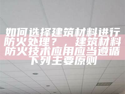 如何选择建筑材料进行防火处理？，建筑材料防火技术应用应当遵循下列主要原则