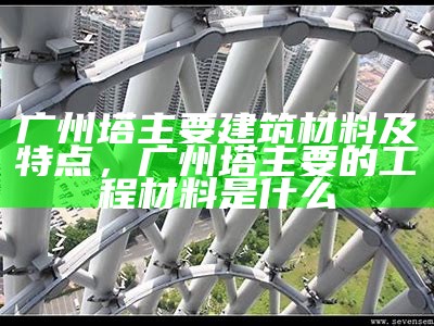 广州塔主要建筑材料及特点，广州塔主要的工程材料是什么