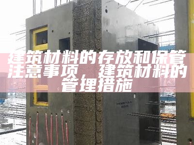 建筑材料的存放和保管注意事项，建筑材料的管理措施