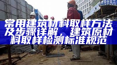 常用建筑材料取样方法及步骤详解，建筑原材料取样检测标准规范