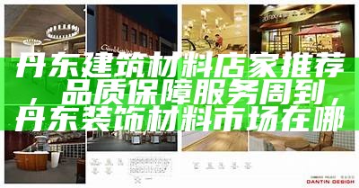 丹东建筑材料店家推荐，品质保障服务周到，丹东装饰材料市场在哪