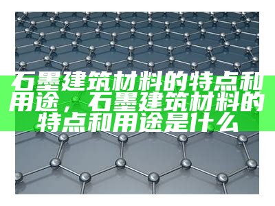 石墨建筑材料的特点和用途，石墨建筑材料的特点和用途是什么