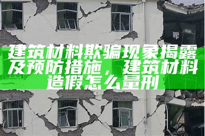 建筑材料欺骗现象揭露及预防措施，建筑材料造假怎么量刑