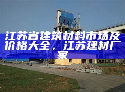 江苏省建筑材料市场及价格大全，江苏建材厂家