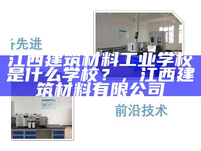 江西建筑材料工业学校是什么学校？，江西建筑材料有限公司