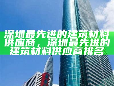 深圳最新建筑材料供应，深圳建筑材料市场