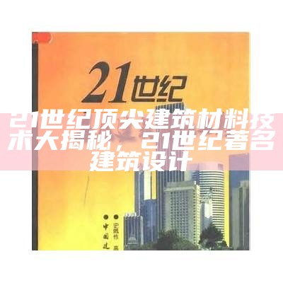 21世纪顶尖建筑材料技术大揭秘，21世纪著名建筑设计