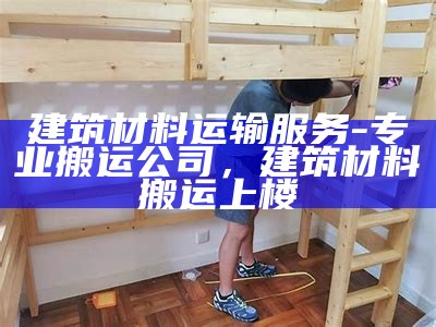 建筑材料运输服务-专业搬运公司，建筑材料搬运上楼