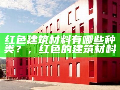 红色建筑材料有哪些种类？，红色的建筑材料