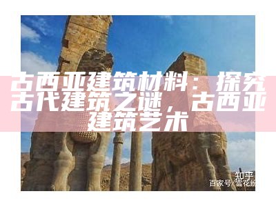 古西亚建筑材料：探究古代建筑之谜，古西亚建筑艺术