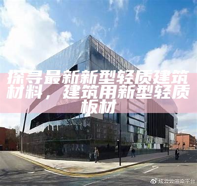 探寻最新新型轻质建筑材料，建筑用新型轻质板材