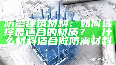 防震建筑材料：如何选择最适合的材质？，什么材料适合做防震材料