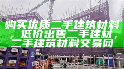 购买优质二手建筑材料，低价出售二手建材，二手建筑材料交易网