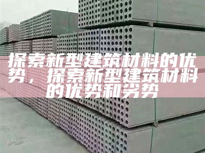 探索新型建筑材料的优势，探索新型建筑材料的优势和劣势