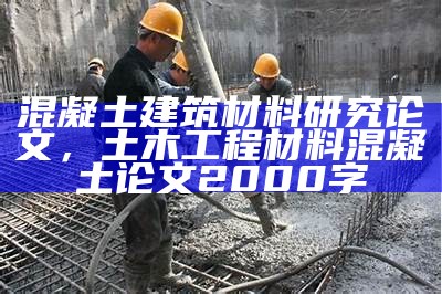 混凝土建筑材料研究论文，土木工程材料混凝土论文2000字