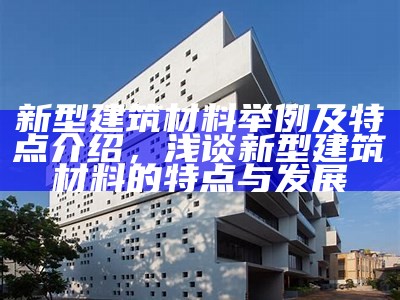 新型建筑材料举例及特点介绍，浅谈新型建筑材料的特点与发展