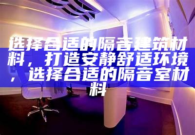 选择合适的隔音建筑材料，打造安静舒适环境，选择合适的隔音室材料