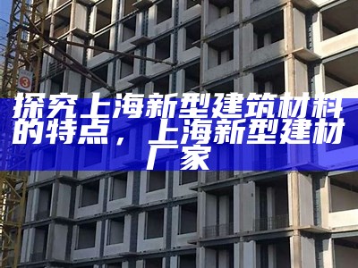 深圳新型建筑材料的特点概述，浅谈新型建筑材料