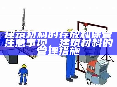 建筑材料的存放和保管注意事项，建筑材料的管理措施