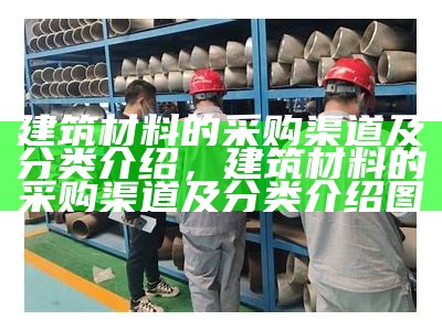 建筑材料采购供应商解决方案，建筑材料采购管理制度及流程