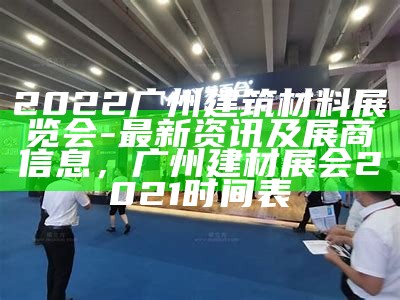 2022广州建筑材料展览会-最新资讯及展商信息，广州建材展会2021时间表