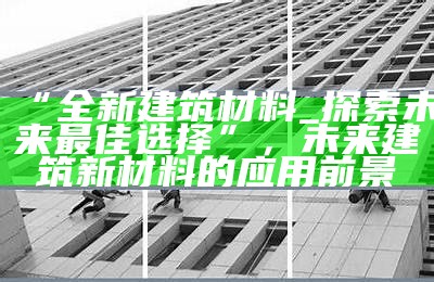 《探索21世纪新型建筑材料的创新与应用》，《探索21世纪新型建筑材料的创新与应用》心得体会