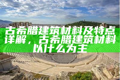 古希腊建筑材料及其特点，古希腊建筑材料及其特点是什么