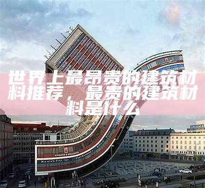 世界上最昂贵的建筑材料推荐，最贵的建筑材料是什么