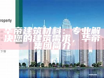 华帝建筑材料：专业解决您的建筑需求，华帝集团简介