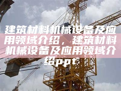 建筑材料机械设备及应用领域介绍，建筑材料机械设备及应用领域介绍ppt