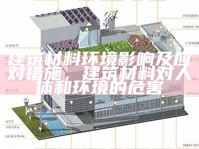 建筑材料环境影响及应对措施，建筑材料对人体和环境的危害