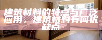 建筑材料的特点与广泛应用，建筑材料有何优缺点