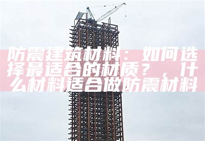 防震建筑材料：如何选择最适合的材质？，什么材料适合做防震材料