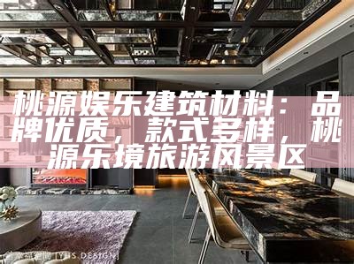 桃源娱乐建筑材料：品牌优质，款式多样，桃源乐境旅游风景区