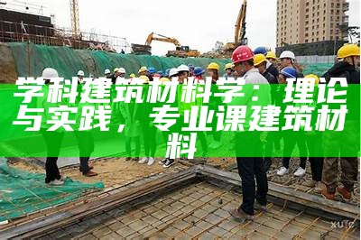 建筑材料与检测课件：全面了解建筑材料的性能特点，建筑材料的基本性质包括哪三个大项