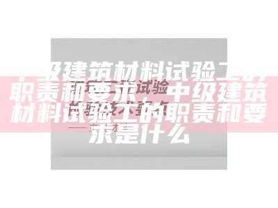 中级建筑材料试验工的职责和要求，中级建筑材料试验工的职责和要求是什么