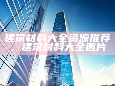 建筑材料大全资源推荐，建筑材料大全图片