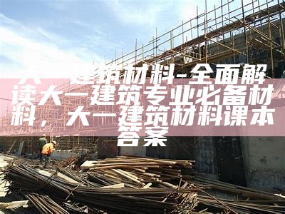 大一建筑材料-全面解读大一建筑专业必备材料，大一建筑材料课本答案