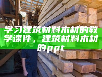 《建筑材料解析：木材的种类与应用》，木材类型及其在建筑中的应用