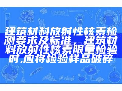 建筑材料放射性核素检测要求及标准，建筑材料放射性核素限量检验时,应将检验样品破碎