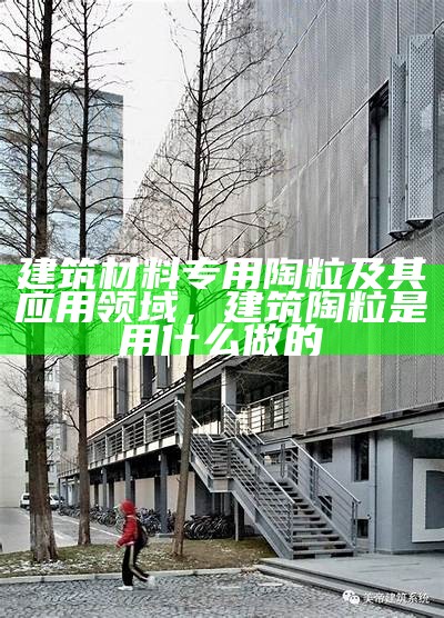 建筑材料专用陶粒及其应用领域，建筑陶粒是用什么做的