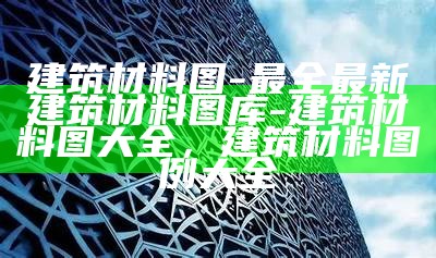 建筑材料图-最全最新建筑材料图库-建筑材料图大全，建筑材料图例大全