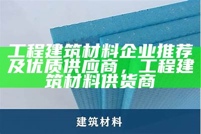 工程建筑材料企业推荐及优质供应商，工程建筑材料供货商