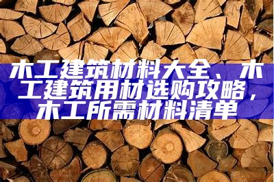 木工建筑材料大全、木工建筑用材选购攻略，木工所需材料清单