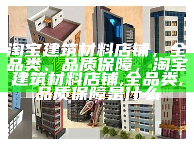 淘宝建筑材料店铺，全品类、品质保障，淘宝建筑材料店铺,全品类,品质保障是什么