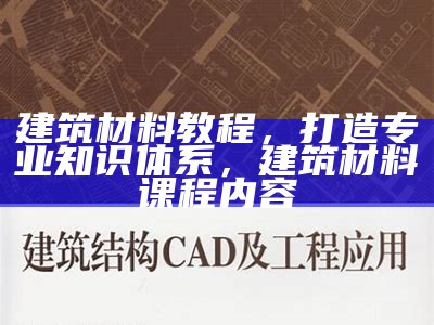 建筑材料教程，打造专业知识体系，建筑材料课程内容